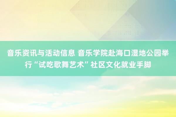 音乐资讯与活动信息 音乐学院赴海口湿地公园举行“试吃歌舞艺术”社区文化就业手脚