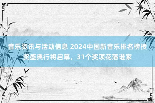 音乐资讯与活动信息 2024中国新音乐排名榜授奖盛典行将启幕，31个奖项花落谁家