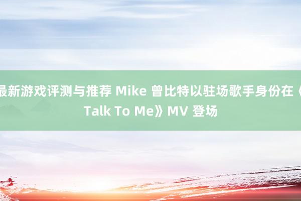 最新游戏评测与推荐 Mike 曾比特以驻场歌手身份在《Talk To Me》MV 登场