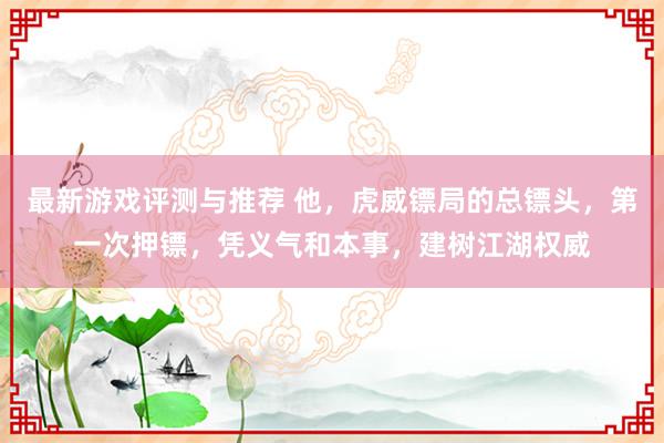 最新游戏评测与推荐 他，虎威镖局的总镖头，第一次押镖，凭义气和本事，建树江湖权威