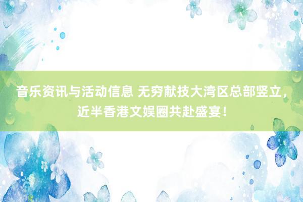 音乐资讯与活动信息 无穷献技大湾区总部竖立，近半香港文娱圈共赴盛宴！