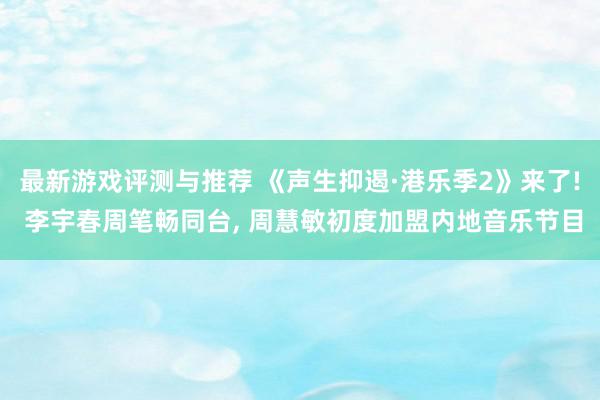 最新游戏评测与推荐 《声生抑遏·港乐季2》来了! 李宇春周笔畅同台, 周慧敏初度加盟内地音乐节目