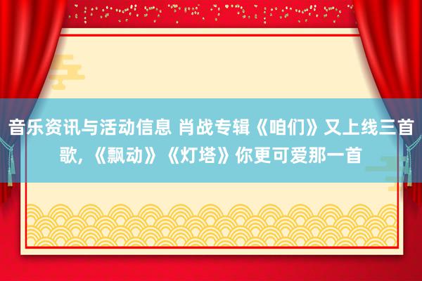 音乐资讯与活动信息 肖战专辑《咱们》又上线三首歌, 《飘动》《灯塔》你更可爱那一首