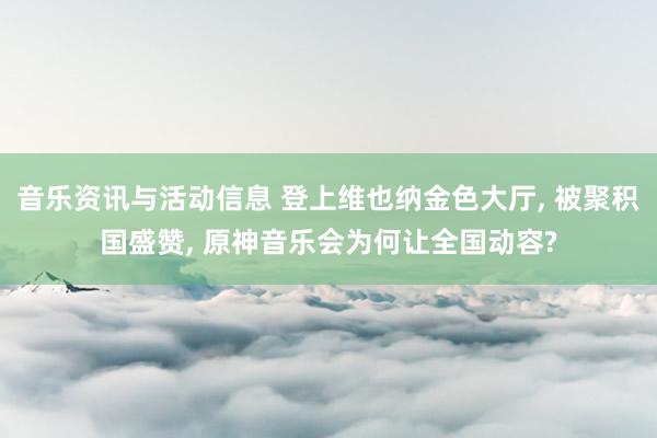 音乐资讯与活动信息 登上维也纳金色大厅, 被聚积国盛赞, 原神音乐会为何让全国动容?