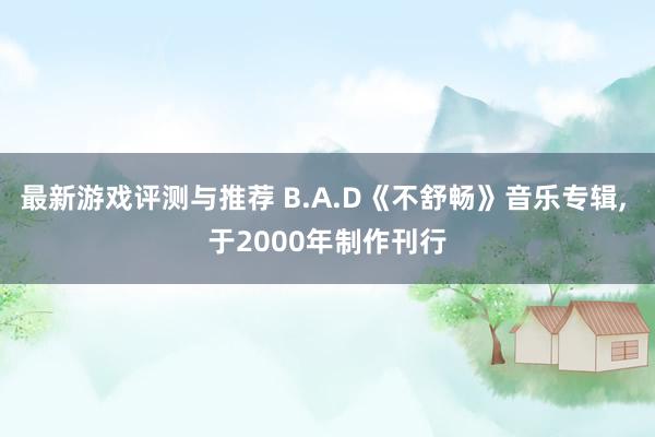 最新游戏评测与推荐 B.A.D《不舒畅》音乐专辑, 于2000年制作刊行