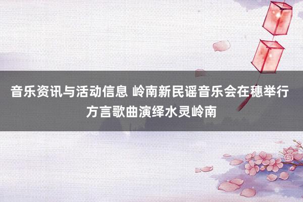 音乐资讯与活动信息 岭南新民谣音乐会在穗举行 方言歌曲演绎水灵岭南