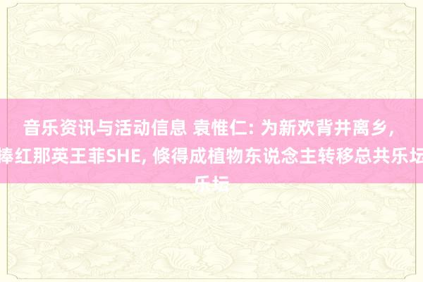 音乐资讯与活动信息 袁惟仁: 为新欢背井离乡, 捧红那英王菲SHE, 倏得成植物东说念主转移总共乐坛