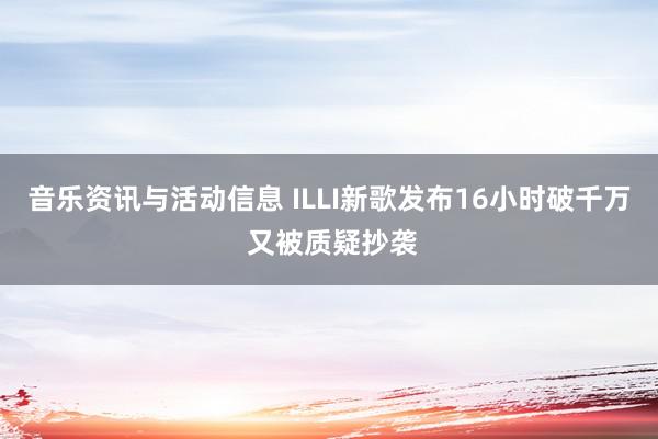 音乐资讯与活动信息 ILLI新歌发布16小时破千万 又被质疑抄袭