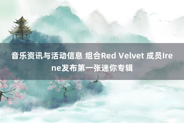 音乐资讯与活动信息 组合Red Velvet 成员Irene发布第一张迷你专辑