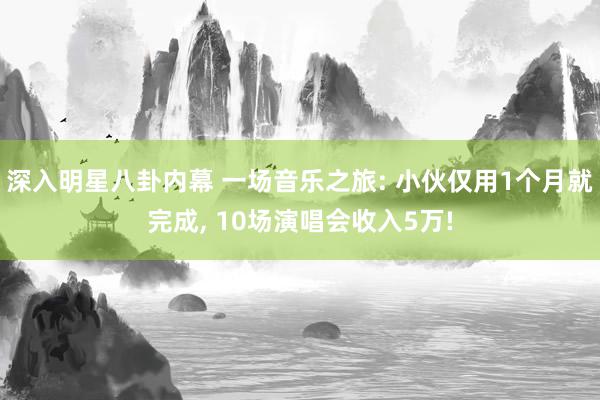 深入明星八卦内幕 一场音乐之旅: 小伙仅用1个月就完成, 10场演唱会收入5万!