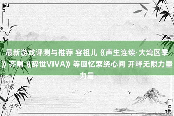 最新游戏评测与推荐 容祖儿《声生连续·大湾区季》齐唱《辞世V