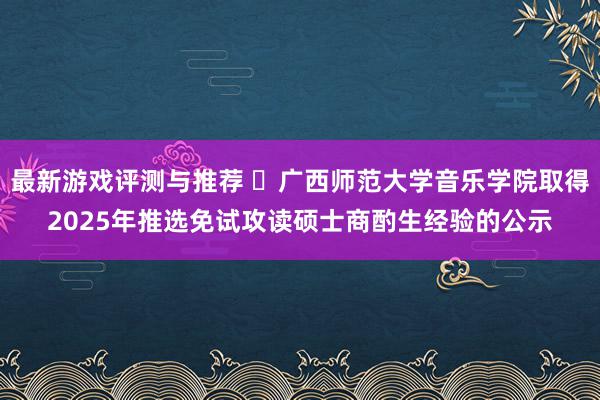 最新游戏评测与推荐 ​广西师范大学音乐学院取得2025年推选