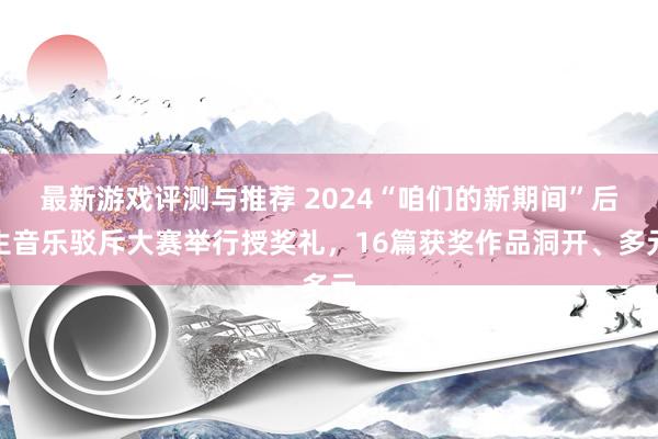 最新游戏评测与推荐 2024“咱们的新期间”后生音乐驳斥大赛