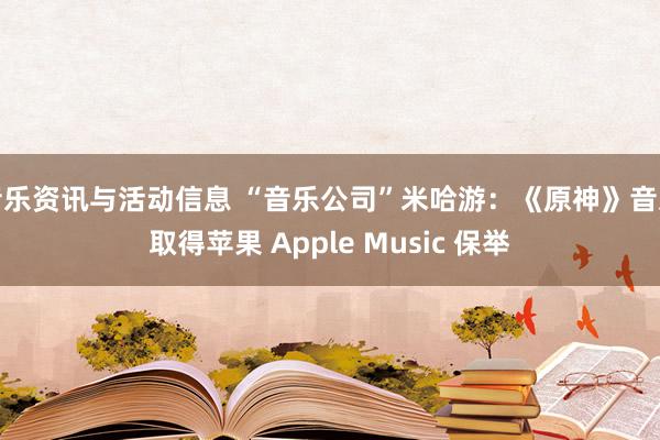 音乐资讯与活动信息 “音乐公司”米哈游：《原神》音乐取得苹果