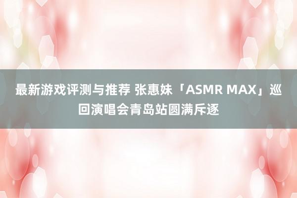 最新游戏评测与推荐 张惠妹「ASMR MAX」巡回演唱会青岛