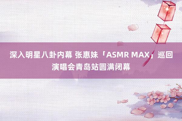 深入明星八卦内幕 张惠妹「ASMR MAX」巡回演唱会青岛站