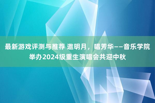 最新游戏评测与推荐 邀明月，唱芳华——音乐学院举办2024级