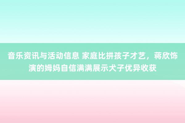 音乐资讯与活动信息 家庭比拼孩子才艺，蒋欣饰演的姆妈自信满满