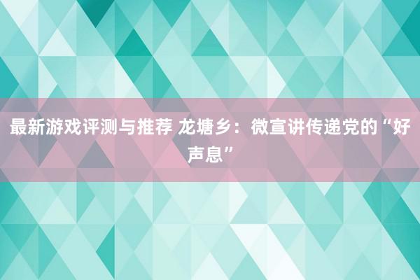 最新游戏评测与推荐 龙塘乡：微宣讲传递党的“好声息”