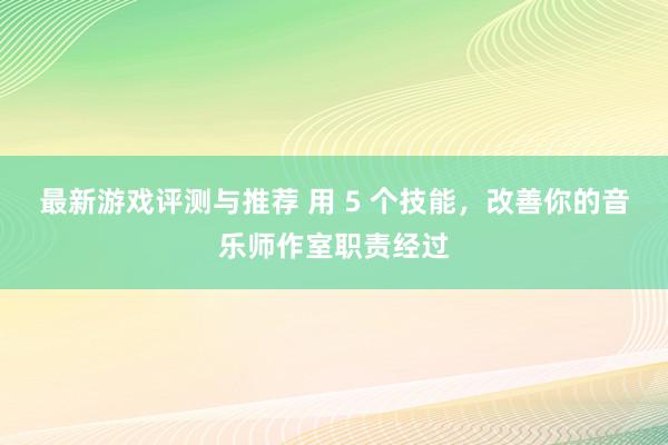 最新游戏评测与推荐 用 5 个技能，改善你的音乐师作室职责经