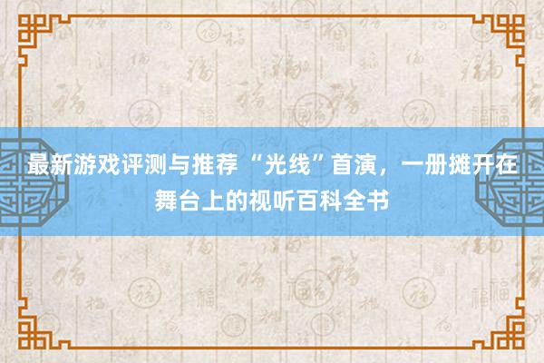 最新游戏评测与推荐 “光线”首演，一册摊开在舞台上的视听百科