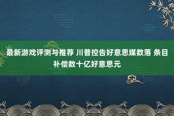 最新游戏评测与推荐 川普控告好意思媒数落 条目补偿数十亿好意思元