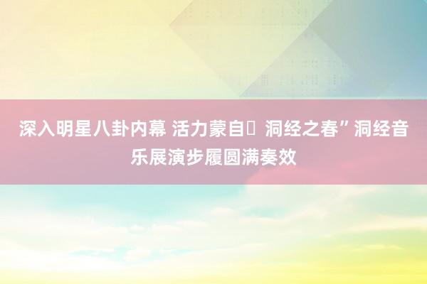 深入明星八卦内幕 活力蒙自・洞经之春”洞经音乐展演步履圆满奏