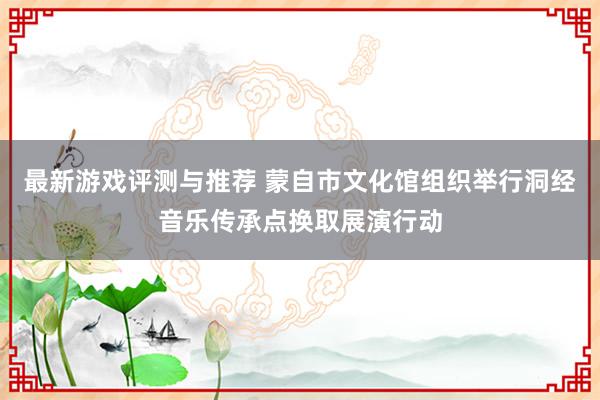 最新游戏评测与推荐 蒙自市文化馆组织举行洞经音乐传承点换取展