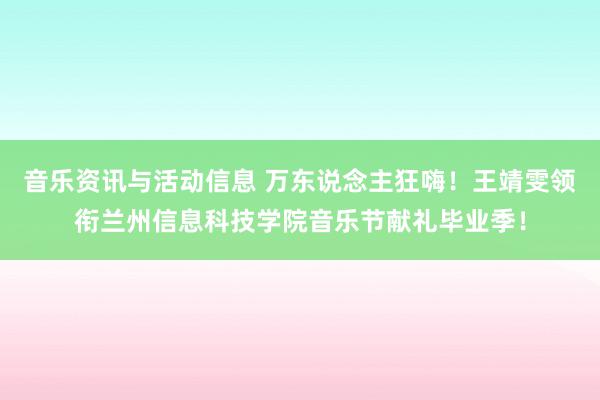 音乐资讯与活动信息 万东说念主狂嗨！王靖雯领衔兰州信息科技学