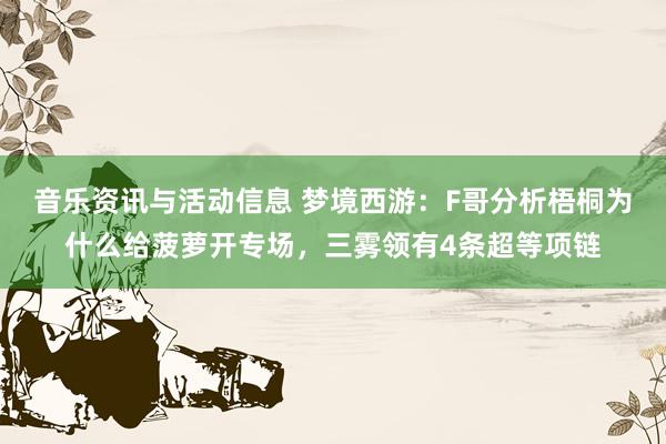 音乐资讯与活动信息 梦境西游：F哥分析梧桐为什么给菠萝开专场，三雾领有4条超等项链