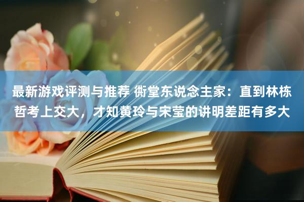 最新游戏评测与推荐 衖堂东说念主家：直到林栋哲考上交大，才知黄玲与宋莹的讲明差距有多大