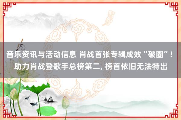 音乐资讯与活动信息 肖战首张专辑成效“破圈”! 助力肖战登歌