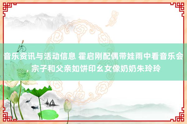 音乐资讯与活动信息 霍启刚配偶带娃雨中看音乐会, 宗子和父亲