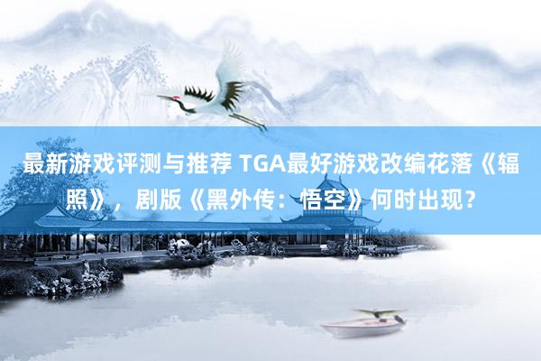 最新游戏评测与推荐 TGA最好游戏改编花落《辐照》，剧版《黑外传：悟空》何时出现？