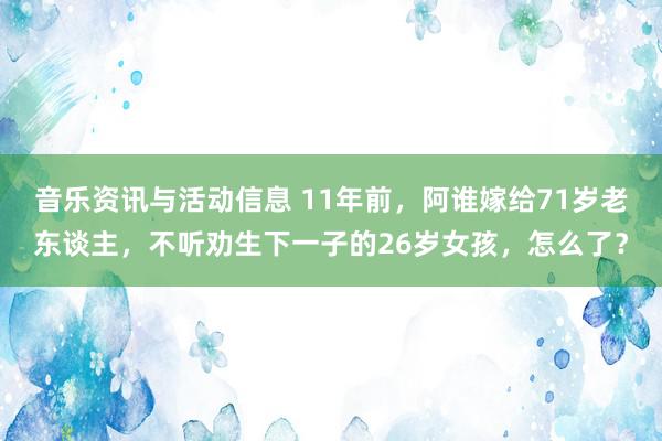 音乐资讯与活动信息 11年前，阿谁嫁给71岁老东谈主，不听劝生下一子的26岁女孩，怎么了？