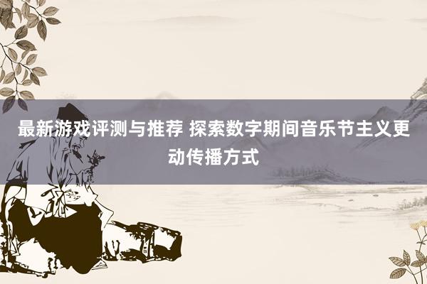 最新游戏评测与推荐 探索数字期间音乐节主义更动传播方式