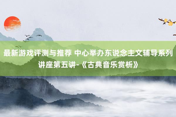 最新游戏评测与推荐 中心举办东说念主文辅导系列讲座第五讲-《