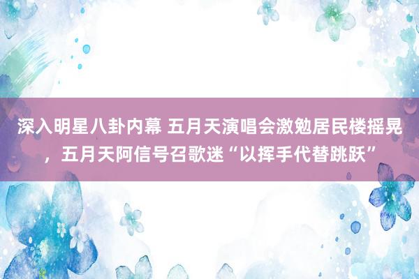 深入明星八卦内幕 五月天演唱会激勉居民楼摇晃，五月天阿信号召歌迷“以挥手代替跳跃”