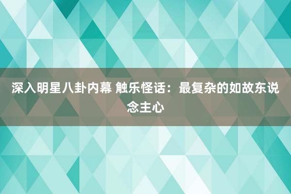 深入明星八卦内幕 触乐怪话：最复杂的如故东说念主心