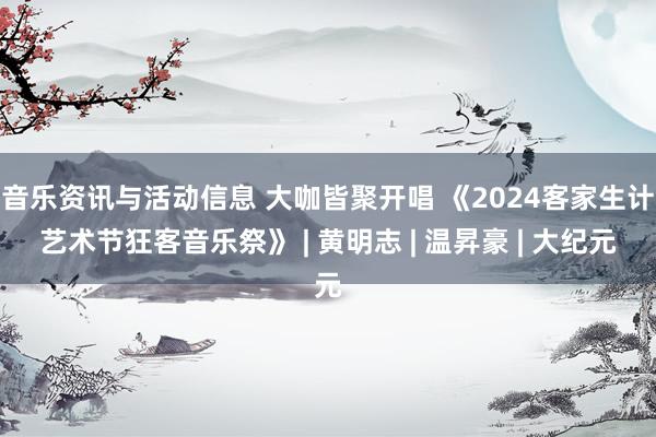 音乐资讯与活动信息 大咖皆聚开唱 《2024客家生计艺术节狂