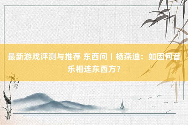 最新游戏评测与推荐 东西问丨杨燕迪：如因何音乐相连东西方？