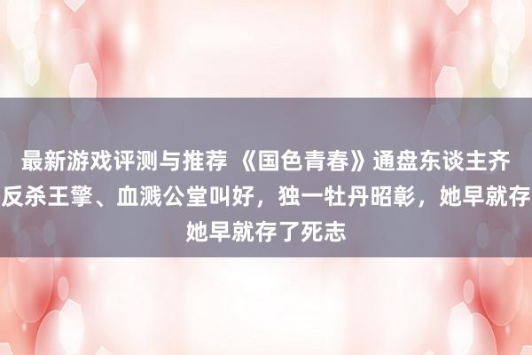 最新游戏评测与推荐 《国色青春》通盘东谈主齐为胜意反杀王擎、血溅公堂叫好，独一牡丹昭彰，她早就存了死志