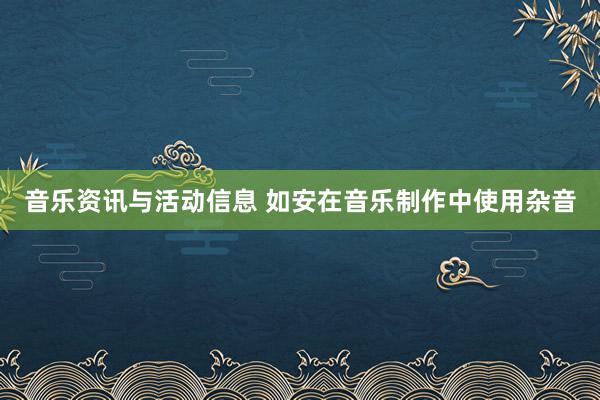 音乐资讯与活动信息 如安在音乐制作中使用杂音