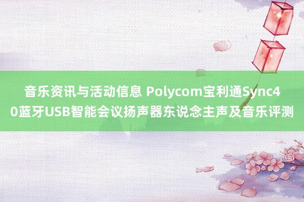 音乐资讯与活动信息 Polycom宝利通Sync40蓝牙USB智能会议扬声器东说念主声及音乐评测