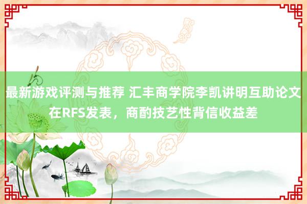 最新游戏评测与推荐 汇丰商学院李凯讲明互助论文在RFS发表，商酌技艺性背信收益差