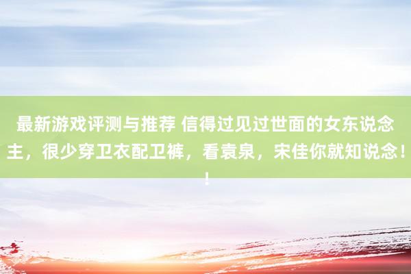 最新游戏评测与推荐 信得过见过世面的女东说念主，很少穿卫衣配卫裤，看袁泉，宋佳你就知说念！