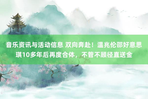 音乐资讯与活动信息 双向奔赴！温兆伦邵好意思琪10多年后再度合体，不管不顾径直送金