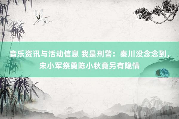 音乐资讯与活动信息 我是刑警：秦川没念念到，宋小军祭奠陈小秋竟另有隐情