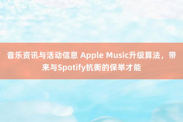 音乐资讯与活动信息 Apple Music升级算法，带来与Spotify抗衡的保举才能