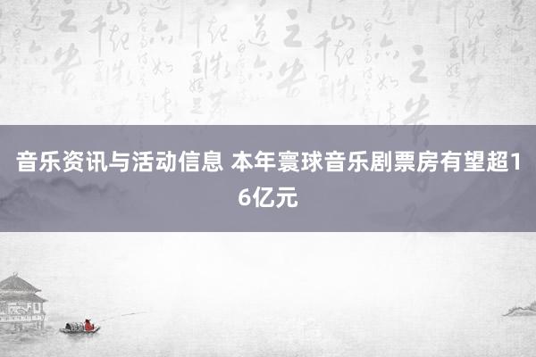 音乐资讯与活动信息 本年寰球音乐剧票房有望超16亿元